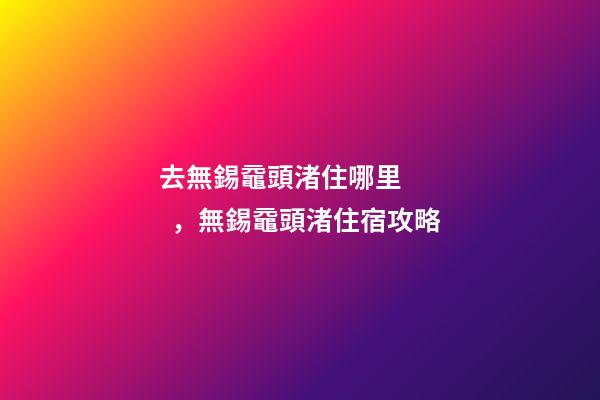 去無錫黿頭渚住哪里，無錫黿頭渚住宿攻略